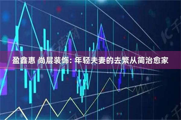 盈鑫惠 尚层装饰: 年轻夫妻的去繁从简治愈家