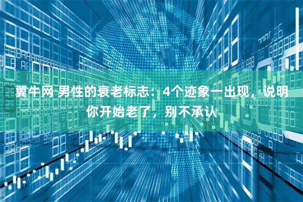 翼牛网 男性的衰老标志：4个迹象一出现，说明你开始老了，别不承认