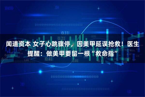 闻道资本 女子心跳骤停，因美甲延误抢救！医生提醒：做美甲要留一根“救命指”