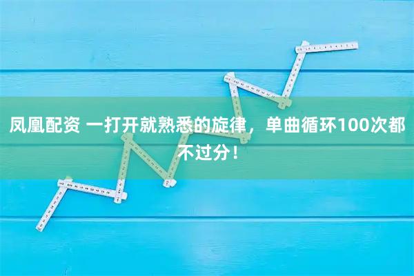 凤凰配资 一打开就熟悉的旋律，单曲循环100次都不过分！