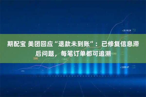 期配宝 美团回应“退款未到账”：已修复信息滞后问题，每笔订单都可追溯