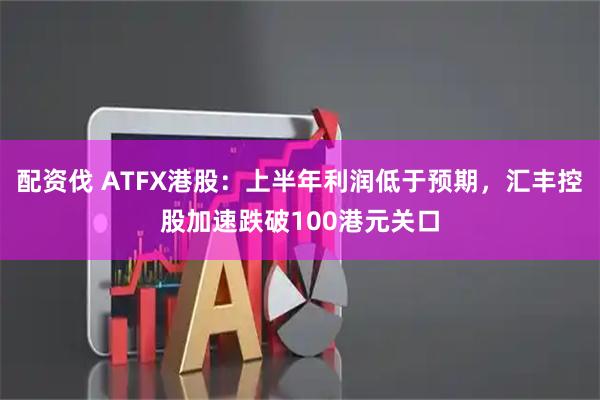 配资伐 ATFX港股：上半年利润低于预期，汇丰控股加速跌破100港元关口