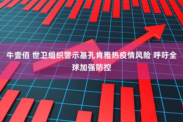 牛壹佰 世卫组织警示基孔肯雅热疫情风险 呼吁全球加强防控