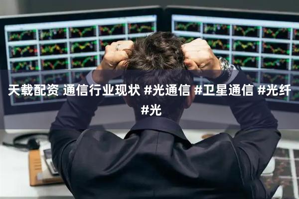 天载配资 通信行业现状 #光通信 #卫星通信 #光纤 #光