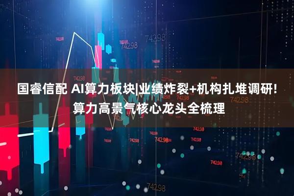 国睿信配 AI算力板块|业绩炸裂+机构扎堆调研! 算力高景气核心龙头全梳理