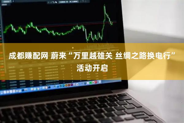 成都赚配网 蔚来“万里越雄关 丝绸之路换电行”活动开启