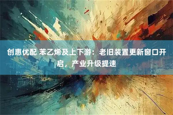 创惠优配 苯乙烯及上下游：老旧装置更新窗口开启，产业升级提速