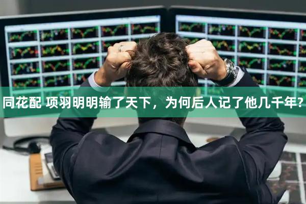 同花配 项羽明明输了天下，为何后人记了他几千年?