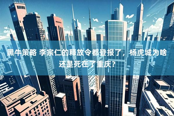 黑牛策略 李宗仁的释放令都登报了，杨虎城为啥还是死在了重庆？
