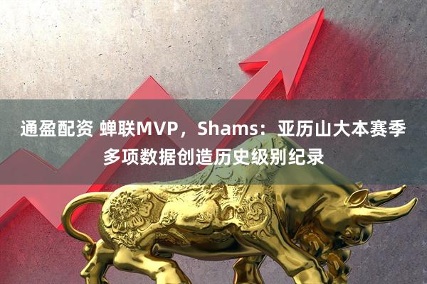 通盈配资 蝉联MVP，Shams：亚历山大本赛季多项数据创造历史级别纪录