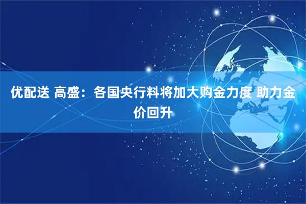优配送 高盛：各国央行料将加大购金力度 助力金价回升