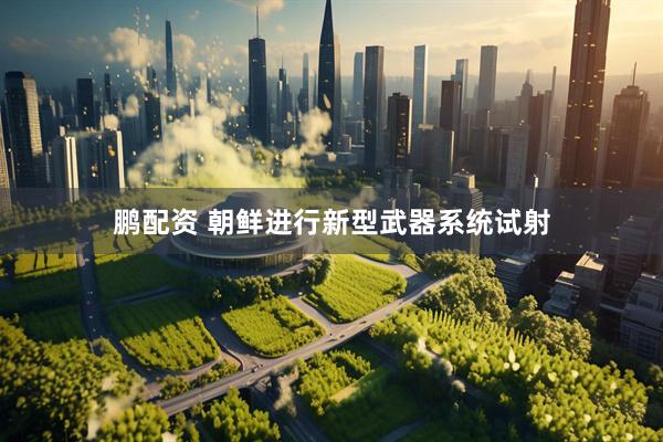 鹏配资 朝鲜进行新型武器系统试射