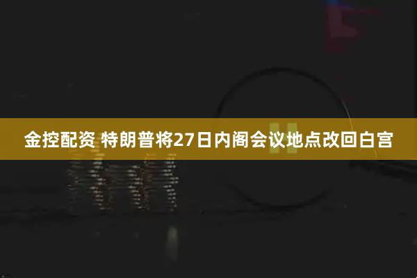 金控配资 特朗普将27日内阁会议地点改回白宫