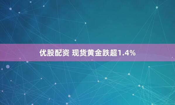 优股配资 现货黄金跌超1.4%