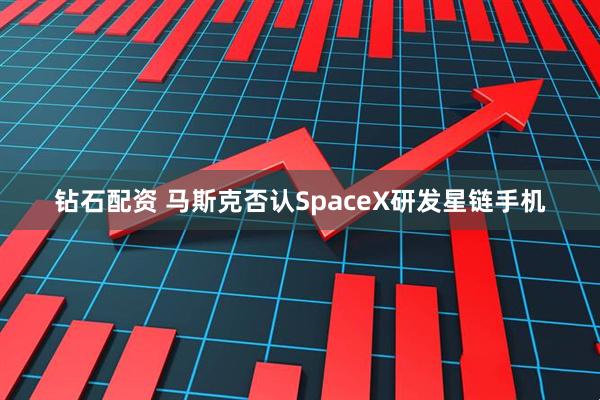 钻石配资 马斯克否认SpaceX研发星链手机