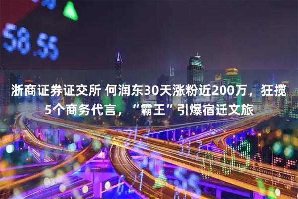 浙商证券证交所 何润东30天涨粉近200万，狂揽5个商务代言，“霸王”引爆宿迁文旅