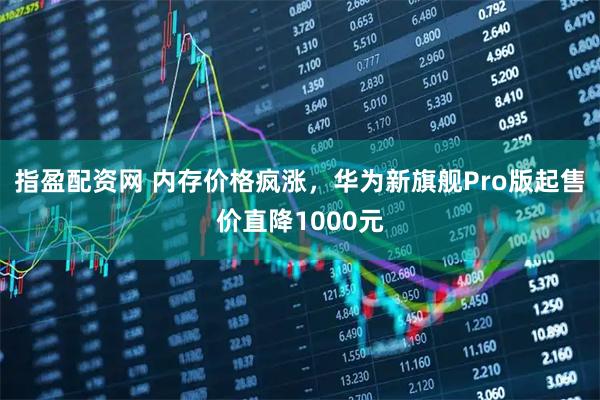 指盈配资网 内存价格疯涨，华为新旗舰Pro版起售价直降1000元