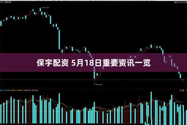 保宇配资 5月18日重要资讯一览