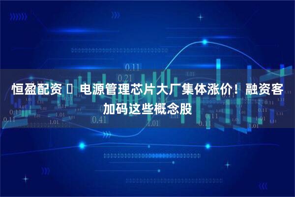 恒盈配资 ​电源管理芯片大厂集体涨价！融资客加码这些概念股