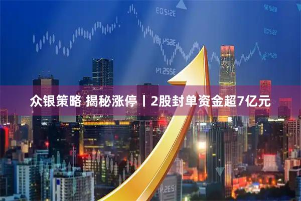 众银策略 揭秘涨停丨2股封单资金超7亿元