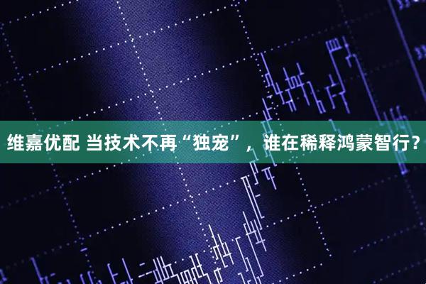 维嘉优配 当技术不再“独宠”，谁在稀释鸿蒙智行？