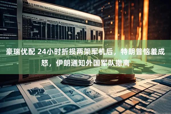 豪瑞优配 24小时折损两架军机后，特朗普恼羞成怒，伊朗通知外国军队撤离