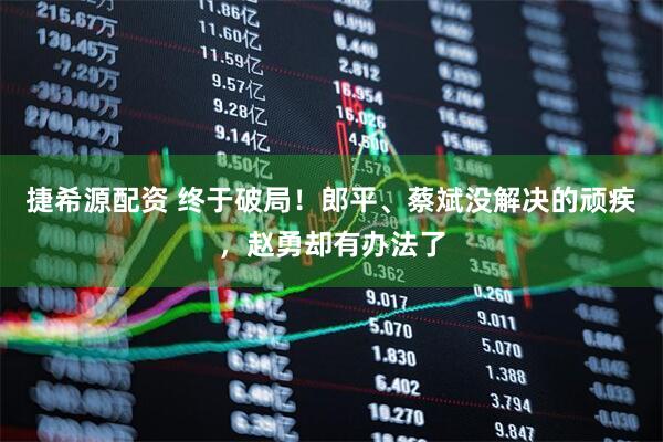 捷希源配资 终于破局！郎平、蔡斌没解决的顽疾，赵勇却有办法了