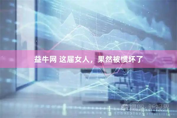 益牛网 这届女人，果然被惯坏了