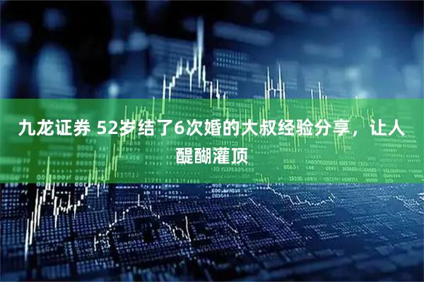 九龙证券 52岁结了6次婚的大叔经验分享，让人醍醐灌顶