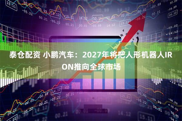 泰仓配资 小鹏汽车：2027年将把人形机器人IRON推向全球市场