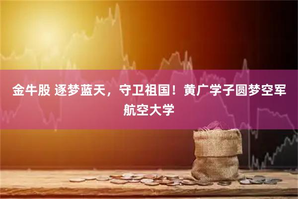 金牛股 逐梦蓝天，守卫祖国！黄广学子圆梦空军航空大学