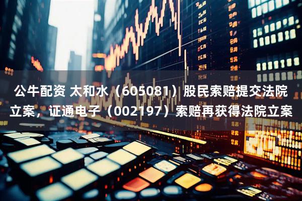公牛配资 太和水（605081）股民索赔提交法院立案，证通电子（002197）索赔再获得法院立案