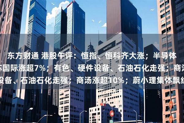 东方财通 港股午评：恒指、恒科齐大涨；半导体暴涨，华虹宏力、中芯国际涨超7%；有色、硬件设备、石油石化走强；商汤涨超10%；蔚小理集体飘红