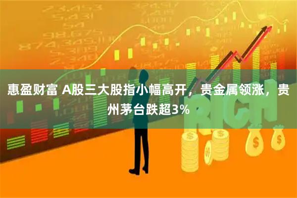 惠盈财富 A股三大股指小幅高开，贵金属领涨，贵州茅台跌超3%