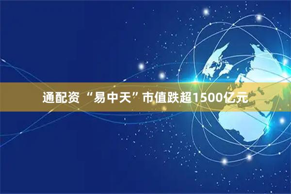通配资 “易中天”市值跌超1500亿元